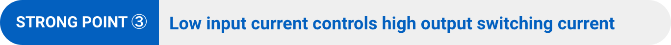 STRONG POINT ③:Low input current controls high output switching current