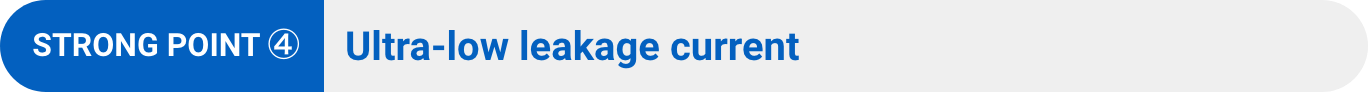 STRONG POINT ④:Ultra-low leakage current