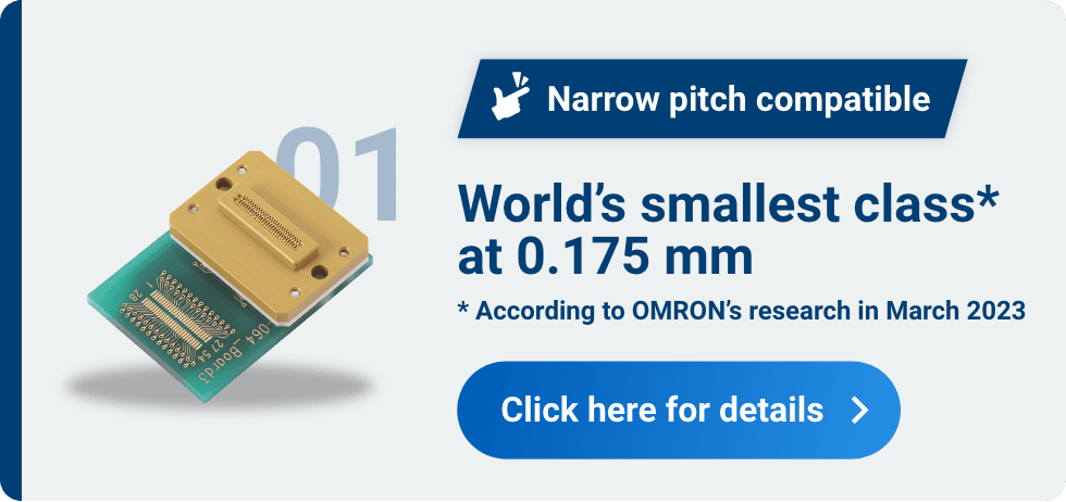 01 Narrow pitch compatible World’s smallest class* at 0.175 mm * According to Aratas’s research in March 2023 Click here for details
