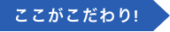 ここがこだわり！