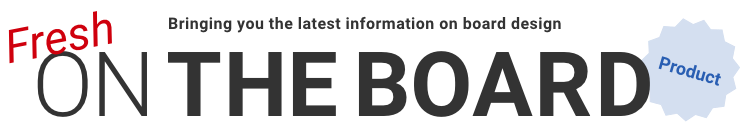 Bringing you the latest information on board design Fresh ON THE BOARD Product