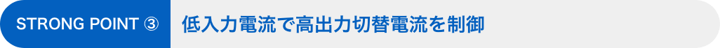STRONG POINT ③：低入力電流で高出力切替電流を制御