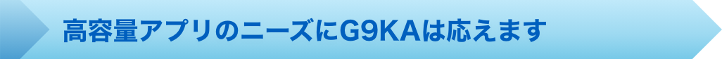 高容量アプリのニーズにG9KAは応えます