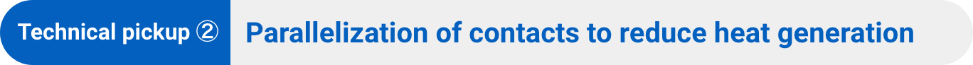 Technical pickup ②：Parallelization of contacts to reduce heat generation
