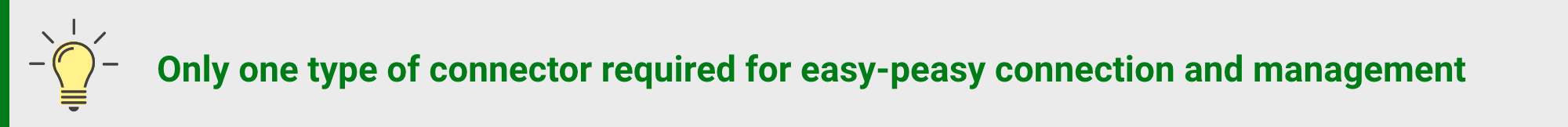 Only one type of connector required for easy-peasy connection and management