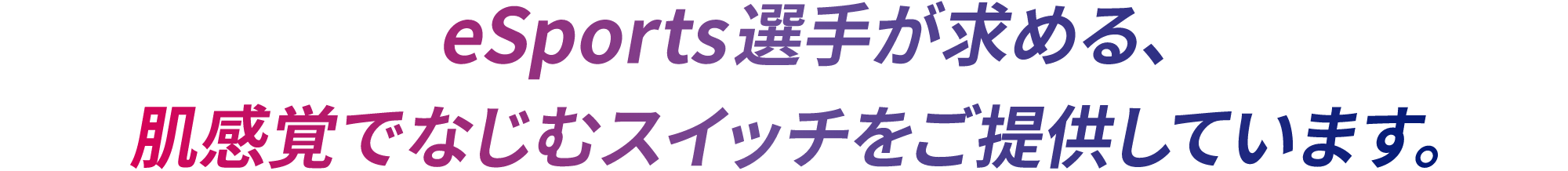 eスポーツ選手が求める、肌感覚でなじむスイッチをご提供しています。