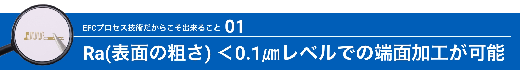 EFCプロセス技術だからこそ出来ること01:Ra(表面の粗さ) <0.1㎛レベルでの端面加工が可能