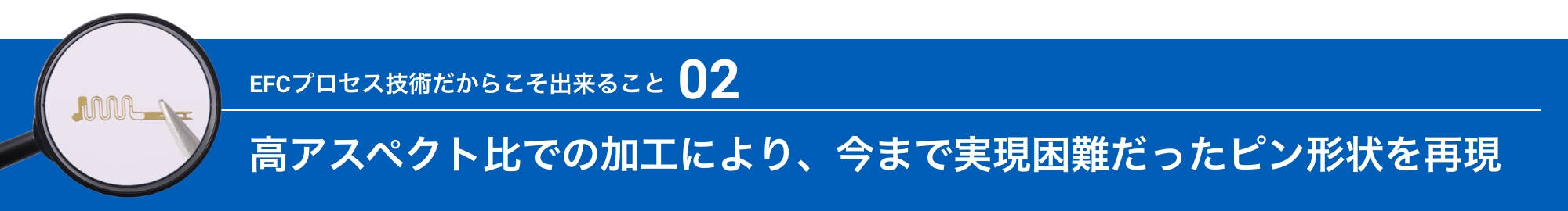 EFCプロセス技術だからこそ出来ること02:高アスペクト比での加工により、今まで実現困難だったピン形状を再現