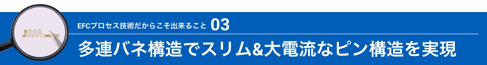 EFCプロセス技術だからこそ出来ること03:多連バネ構造でスリム&大電流なピン構造を実現