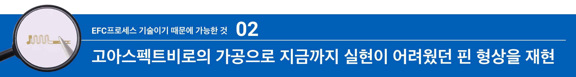 EFC프로세스 기술이기 때문에 가능한 것02:고아스펙트비로의 가공으로 지금까지 실현이 어려웠던 핀 형상을 재현