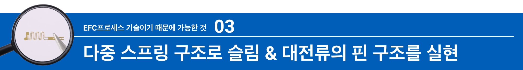 EFC프로세스 기술이기 때문에 가능한 것03:다중 스프링 구조로 슬림 & 대전류의 핀 구조를 실현