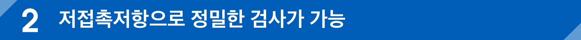 저접촉저항으로 정밀한 검사가 가능