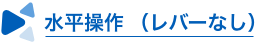 水平操作 （レバーなし）