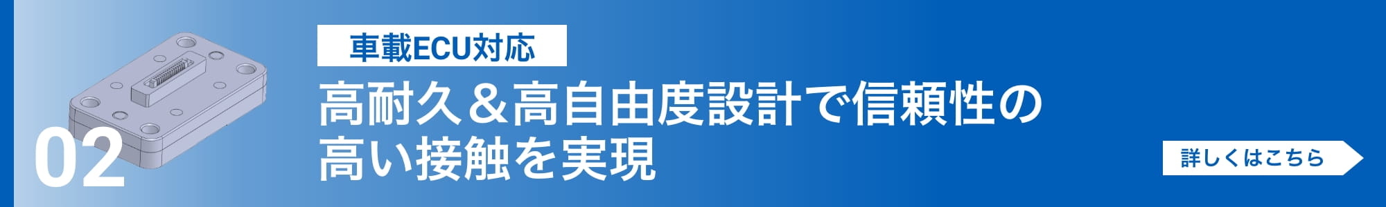 [車載ECU対応]高耐久＆高自由度設計で信頼性の高い接触を実現。詳しくはこちら