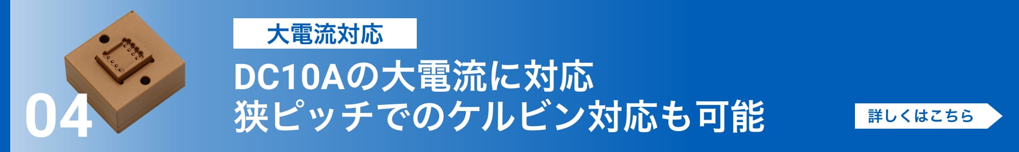 [大電流対応]DC10Aの大電流に対応。狭ピッチでのケルビン対応も可能。詳しくはこちら