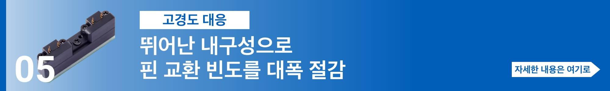[고경도 대응] 뛰어난 내구성으로 핀 교환 빈도를 대폭 절감. 자세한 내용은 여기로