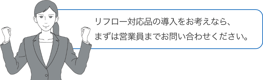 リフロー対応品の導入をお考えなら、まずは営業員までお問い合わせください。
