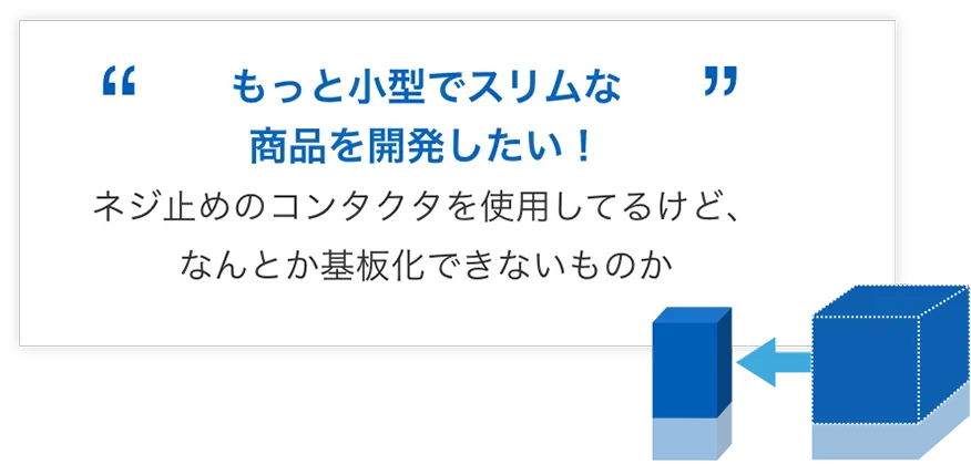 もっと小型でスリムな商品を開発したい！ネジ止めのコンタクタを使用してるけど、なんとか基板化できないものか