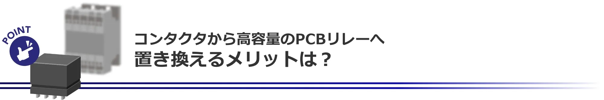 コンタクタから高容量のPCBリレーへ置き換えるメリットは？