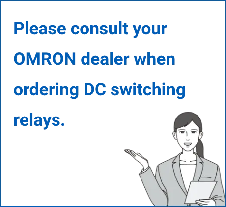 Please consult your OMRON dealer when ordering DC switching relays.