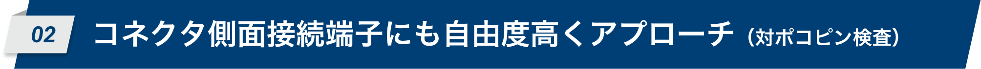 02 コネクタ側面接続端子にも自由度高くアプローチ(対ポコピン検査)