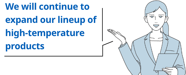 We will continue to expand our lineup of high-temperature products