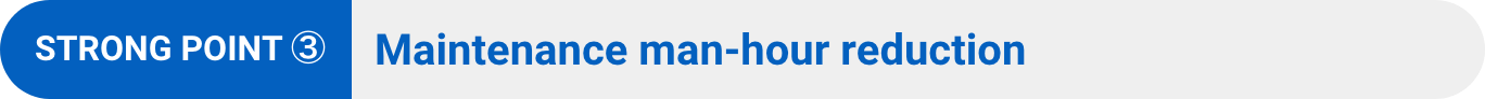STRONG POINT ③: Maintenance man-hour reduction