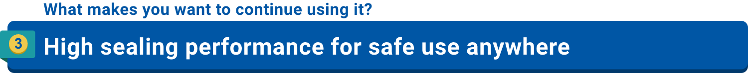 What makes you want to continue using it?3.High sealing performance for safe use anywhere