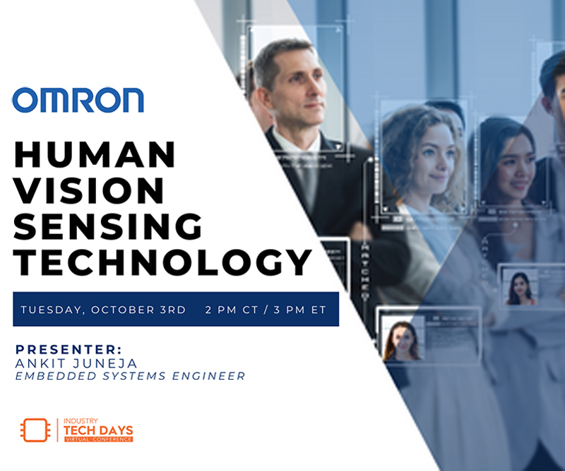 OMRON HUMAN VISION SENSING TECHNOLOGY TUESDAY, OCTOBER 3RD 2 PM CT / 3 PM ET PRESENTER: ANKIT JUNEJA EMBEDDED SYSTEMS ENGINEER LEARN MORE