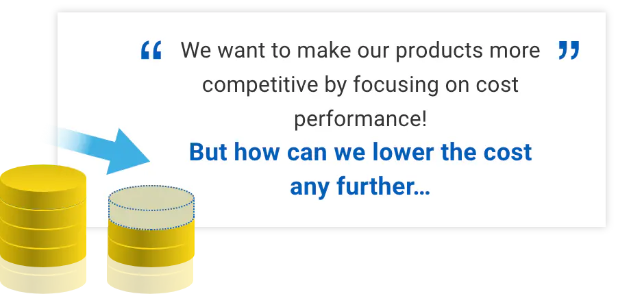 We want to make our products more competitive by focusing on cost performance! But how can we lower the cost any further…
