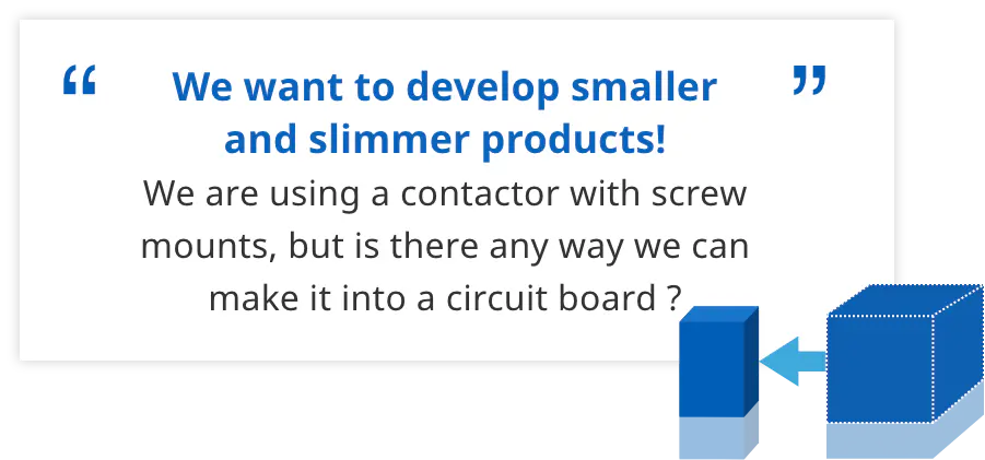 We want to develop smaller and slimmer products! We are using a contactor with screw mounts, but is there any way we can make it into a circuit board ?